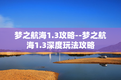 梦之航海1.3攻略--梦之航海1.3深度玩法攻略