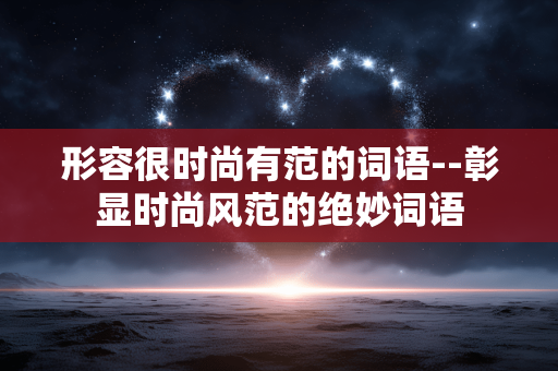 形容很时尚有范的词语--彰显时尚风范的绝妙词语