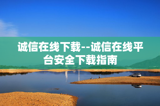 诚信在线下载--诚信在线平台安全下载指南