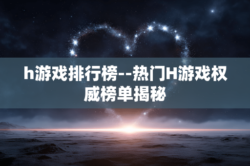 h游戏排行榜--热门H游戏权威榜单揭秘