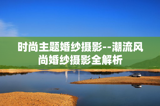 时尚主题婚纱摄影--潮流风尚婚纱摄影全解析