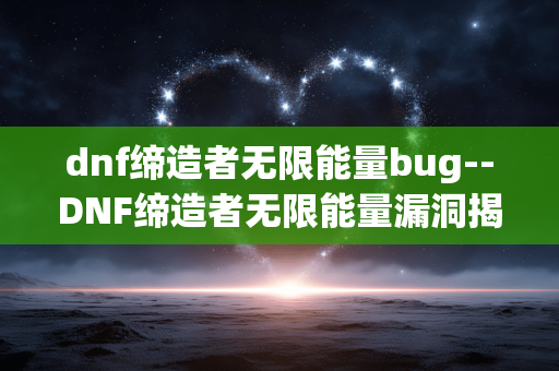 dnf缔造者无限能量bug--DNF缔造者无限能量漏洞揭秘