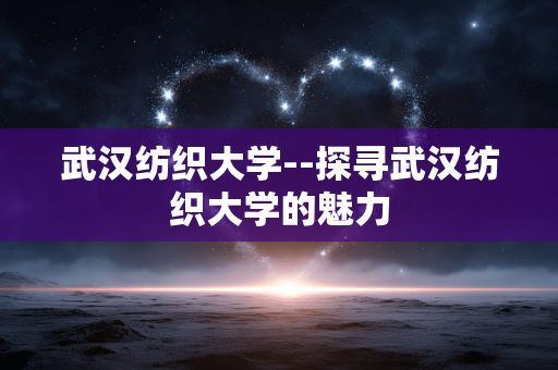 武汉纺织大学--探寻武汉纺织大学的魅力