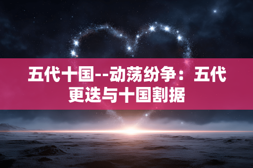 五代十国--动荡纷争：五代更迭与十国割据