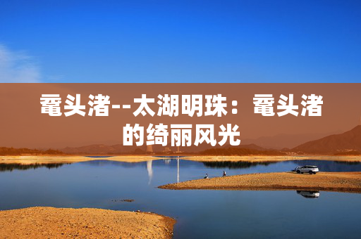 鼋头渚--太湖明珠：鼋头渚的绮丽风光