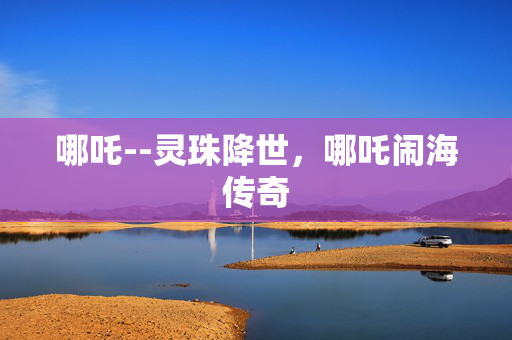哪吒--灵珠降世，哪吒闹海传奇