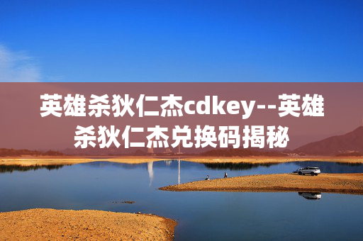 英雄杀狄仁杰cdkey--英雄杀狄仁杰兑换码揭秘