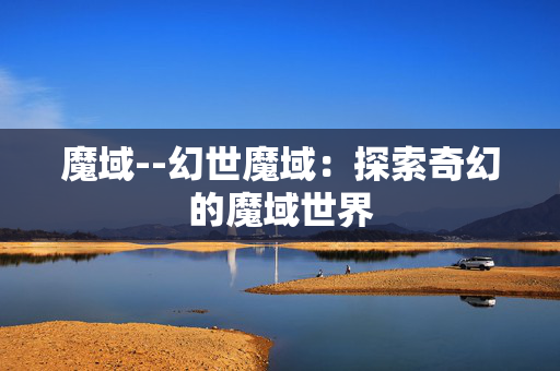 魔域--幻世魔域：探索奇幻的魔域世界