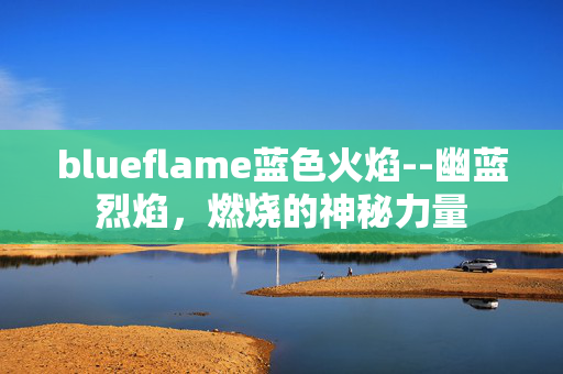 blueflame蓝色火焰--幽蓝烈焰，燃烧的神秘力量