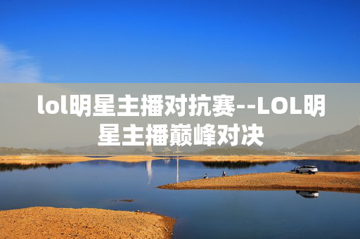 lol明星主播对抗赛--LOL明星主播巅峰对决