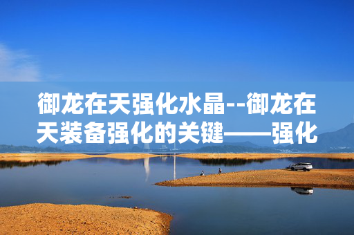 御龙在天强化水晶--御龙在天装备强化的关键——强化水晶