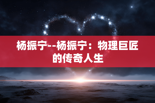 杨振宁--杨振宁：物理巨匠的传奇人生