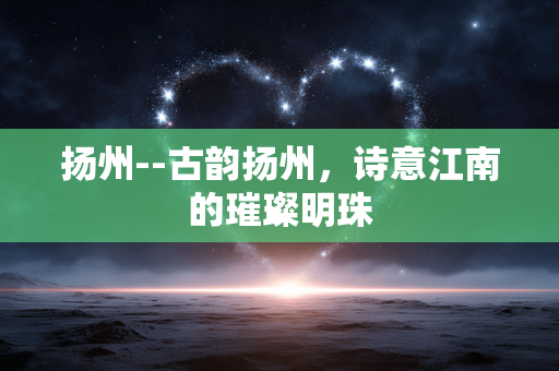 扬州--古韵扬州，诗意江南的璀璨明珠