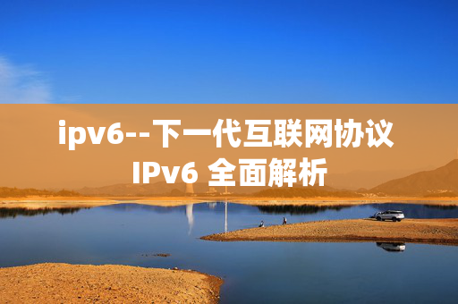 ipv6--下一代互联网协议 IPv6 全面解析