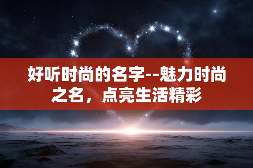 好听时尚的名字--魅力时尚之名，点亮生活精彩