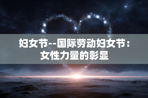 妇女节--国际劳动妇女节：女性力量的彰显
