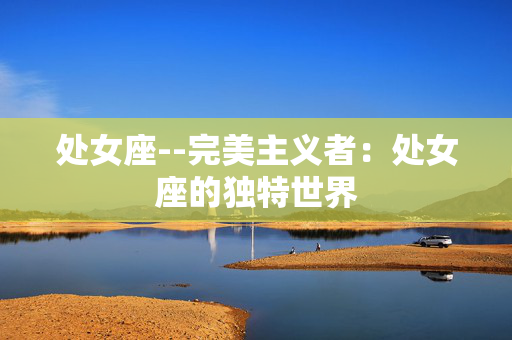 处女座--完美主义者：处女座的独特世界