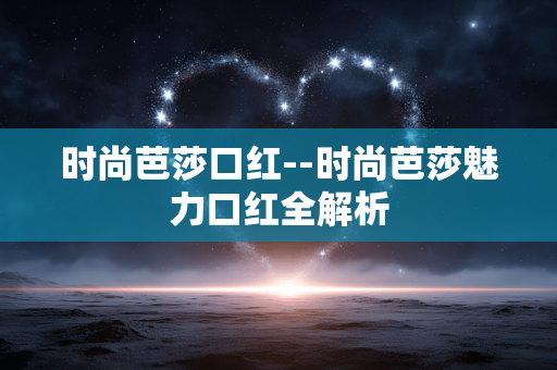 时尚芭莎口红--时尚芭莎魅力口红全解析