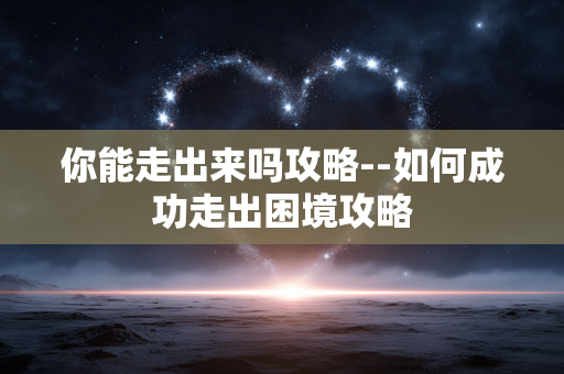 你能走出来吗攻略--如何成功走出困境攻略