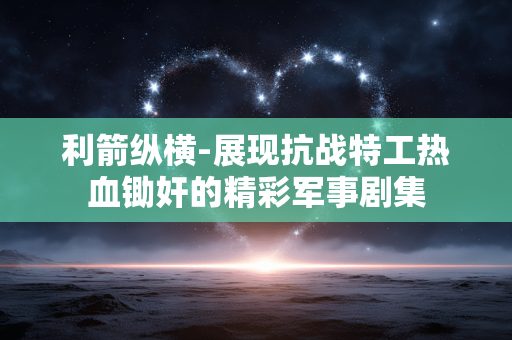 利箭纵横-展现抗战特工热血锄奸的精彩军事剧集
