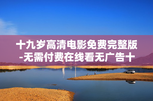 十九岁高清电影免费完整版-无需付费在线看无广告十九岁相关青春片