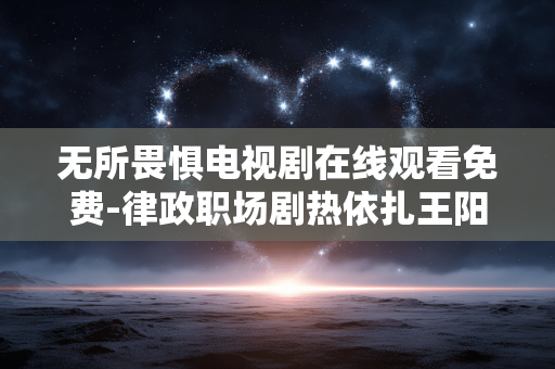 无所畏惧电视剧在线观看免费-律政职场剧热依扎王阳领衔内地新剧源推荐