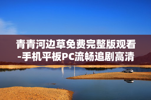 青青河边草免费完整版观看-手机平板PC流畅追剧高清影视资源