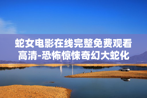 蛇女电影在线完整免费观看高清-恐怖惊悚奇幻大蛇化身类影视作品流畅观看