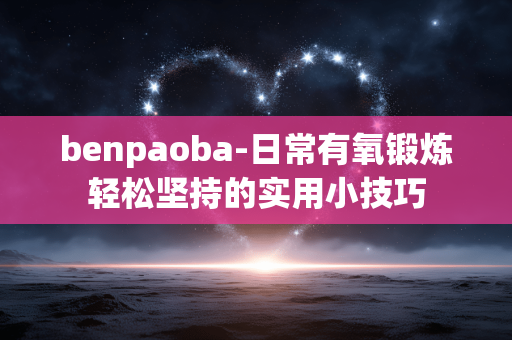 benpaoba-日常有氧锻炼轻松坚持的实用小技巧