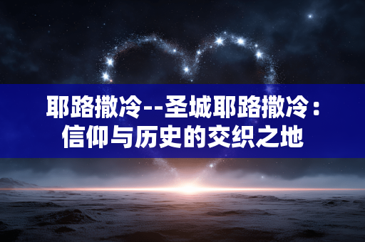 耶路撒冷--圣城耶路撒冷：信仰与历史的交织之地