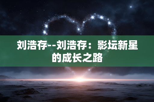 刘浩存--刘浩存：影坛新星的成长之路