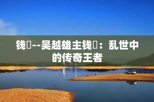 钱镠--吴越雄主钱镠：乱世中的传奇王者