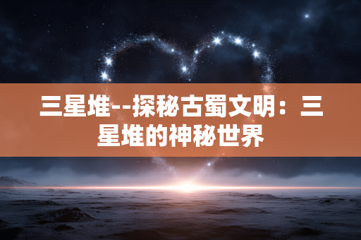 三星堆--探秘古蜀文明：三星堆的神秘世界