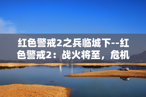 红色警戒2之兵临城下--红色警戒2：战火将至，危机四伏