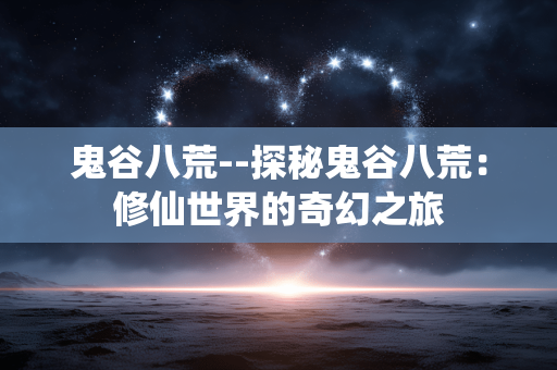 鬼谷八荒--探秘鬼谷八荒：修仙世界的奇幻之旅