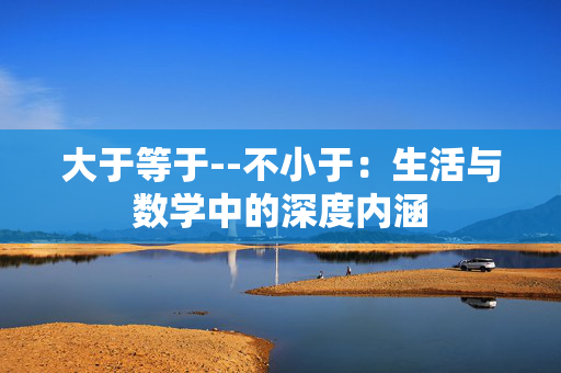 大于等于--不小于：生活与数学中的深度内涵