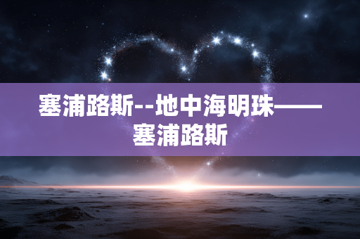 塞浦路斯--地中海明珠——塞浦路斯