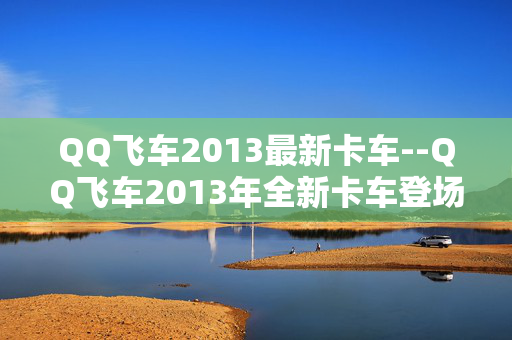 QQ飞车2013最新卡车--QQ飞车2013年全新卡车登场