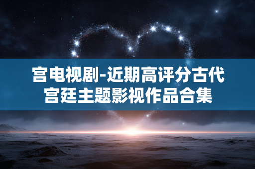 宫电视剧-近期高评分古代宫廷主题影视作品合集