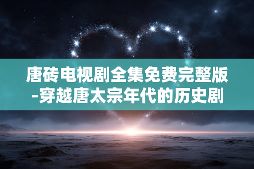 唐砖电视剧全集免费完整版-穿越唐太宗年代的历史剧可选观看途径