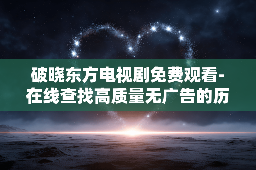 破晓东方电视剧免费观看-在线查找高质量无广告的历史革命剧集播放源