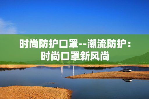 时尚防护口罩--潮流防护：时尚口罩新风尚