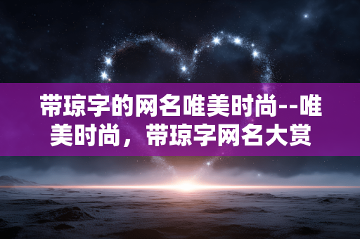 带琼字的网名唯美时尚--唯美时尚，带琼字网名大赏