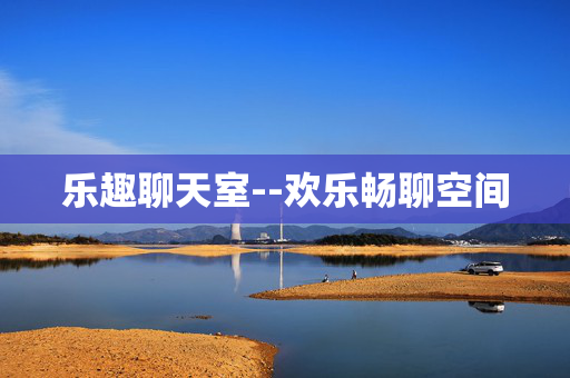 乐趣聊天室--欢乐畅聊空间
