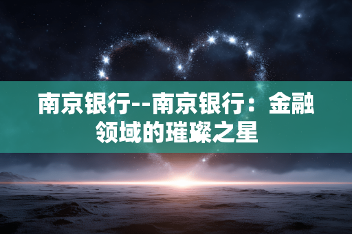 南京银行--南京银行：金融领域的璀璨之星