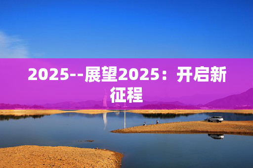 2025--展望2025：开启新征程