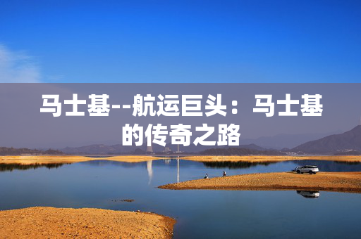 马士基--航运巨头：马士基的传奇之路