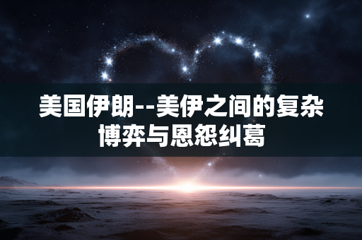 美国伊朗--美伊之间的复杂博弈与恩怨纠葛