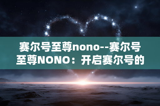 赛尔号至尊nono--赛尔号至尊NONO：开启赛尔号的非凡之旅