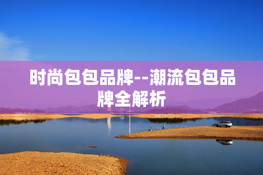 时尚包包品牌--潮流包包品牌全解析